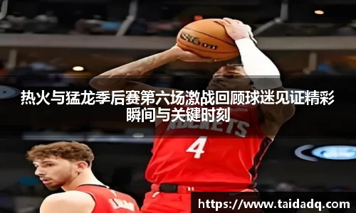 热火与猛龙季后赛第六场激战回顾球迷见证精彩瞬间与关键时刻