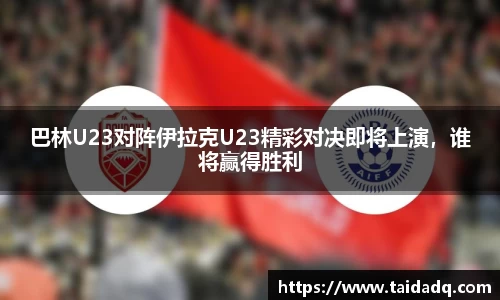 巴林U23对阵伊拉克U23精彩对决即将上演，谁将赢得胜利